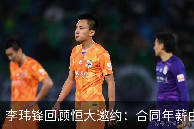 李玮锋回顾恒大邀约：合同年薪由他自定却未动心