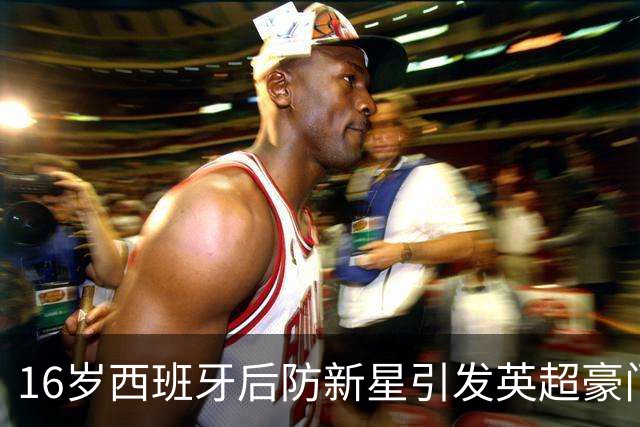 16岁西班牙后防新星引发英超豪门争夺战