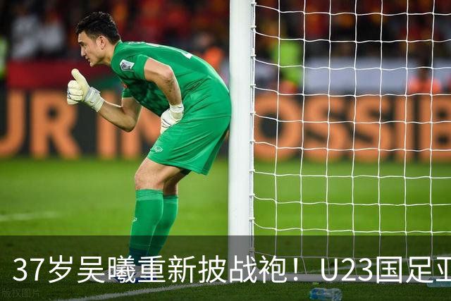 37岁吴曦重新披战袍！U23国足亚运名单发布，目标力争小组出线